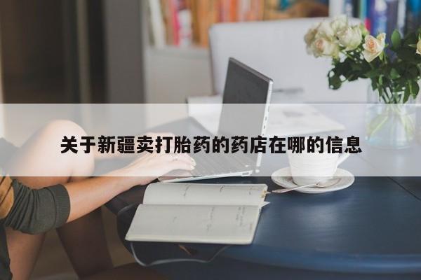 药流药购买关于新疆卖打胎药的药店在哪的信息