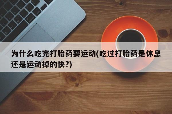 药流药购买为什么吃完打胎药要运动(吃过打胎药是休息还是运动掉的快?)