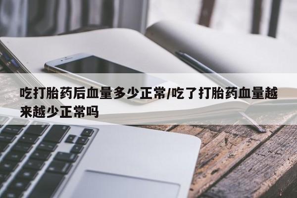 药流药购买吃打胎药后血量多少正常/吃了打胎药血量越来越少正常吗