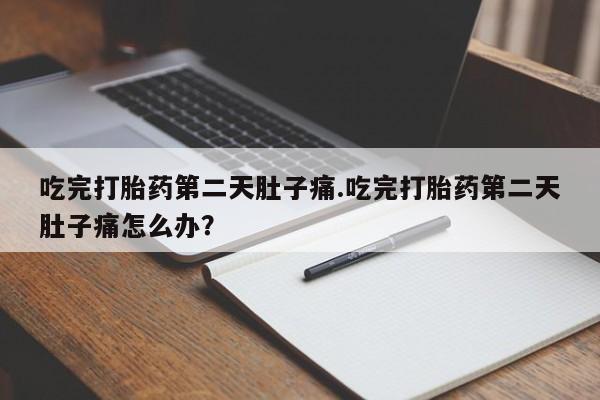药流药购买吃完打胎药第二天肚子痛.吃完打胎药第二天肚子痛怎么办？