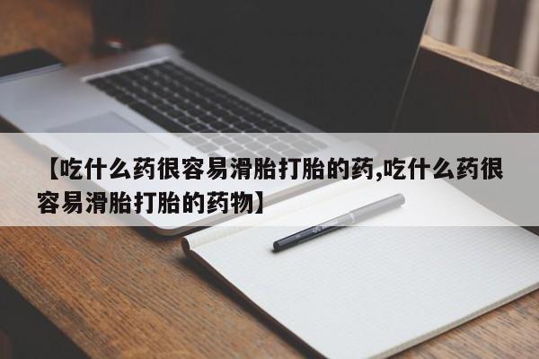 药流药购买【吃什么药很容易滑胎打胎的药,吃什么药很容易滑胎打胎的药物】