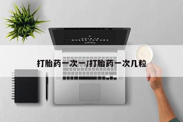 药流药购买打胎药一次一/打胎药一次几粒