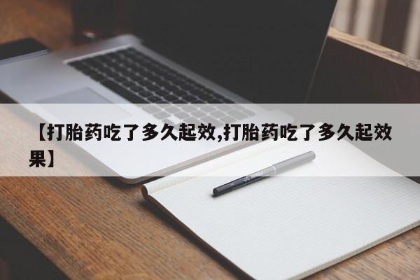 药流药购买【打胎药吃了多久起效,打胎药吃了多久起效果】
