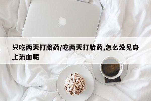 药流药购买只吃两天打胎药/吃两天打胎药,怎么没见身上流血呢