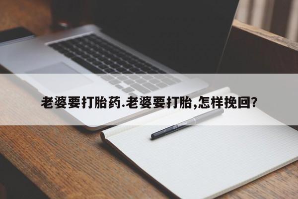 药流药购买老婆要打胎药.老婆要打胎,怎样挽回？