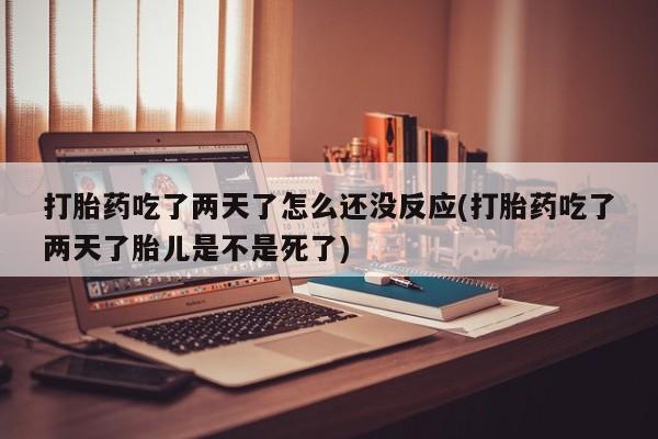 药流药购买打胎药吃了两天了怎么还没反应(打胎药吃了两天了胎儿是不是死了)