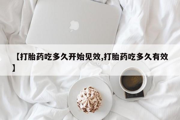 药流药购买【打胎药吃多久开始见效,打胎药吃多久有效】