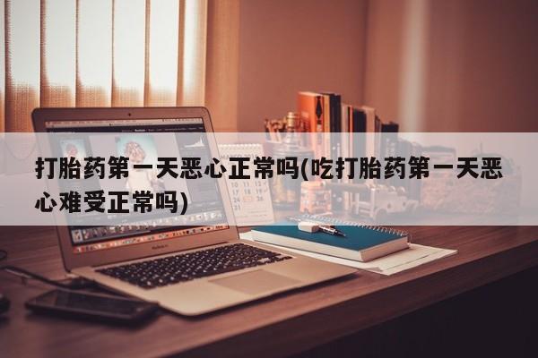 药流药购买打胎药第一天恶心正常吗(吃打胎药第一天恶心难受正常吗)