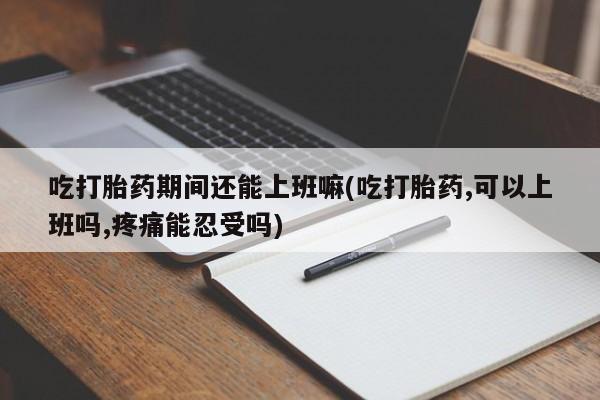 药流药购买吃打胎药期间还能上班嘛(吃打胎药,可以上班吗,疼痛能忍受吗)