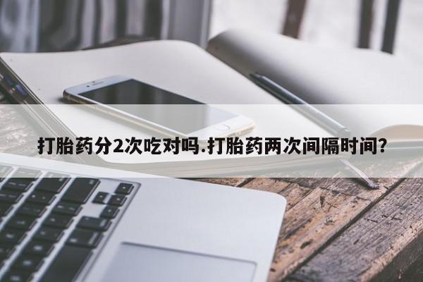 药流药购买打胎药分2次吃对吗.打胎药两次间隔时间？