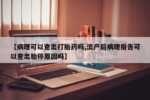 药流药购买【病理可以查出打胎药吗,流产后病理报告可以查出胎停原因吗】