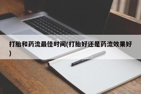 药流药购买打胎和药流最佳时间(打胎好还是药流效果好)