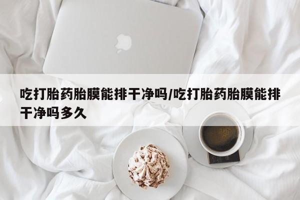 药流药购买吃打胎药胎膜能排干净吗/吃打胎药胎膜能排干净吗多久