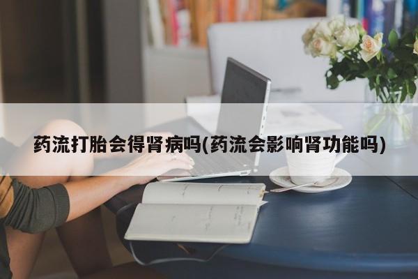 药流药购买药流打胎会得肾病吗(药流会影响肾功能吗)