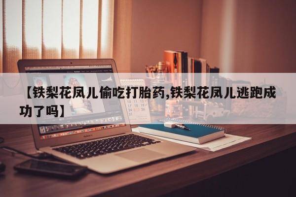 药流药购买【铁梨花凤儿偷吃打胎药,铁梨花凤儿逃跑成功了吗】