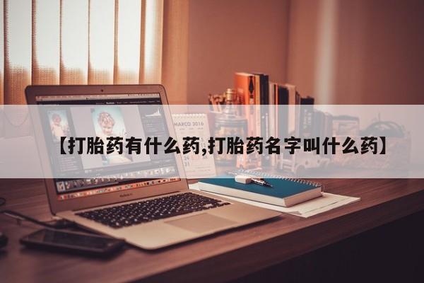 药流药购买【打胎药有什么药,打胎药名字叫什么药】