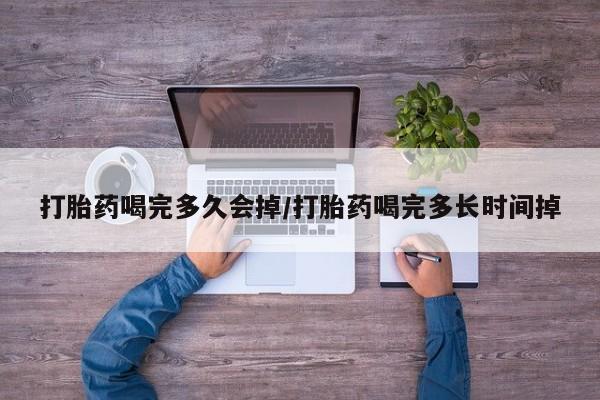 药流药购买打胎药喝完多久会掉/打胎药喝完多长时间掉