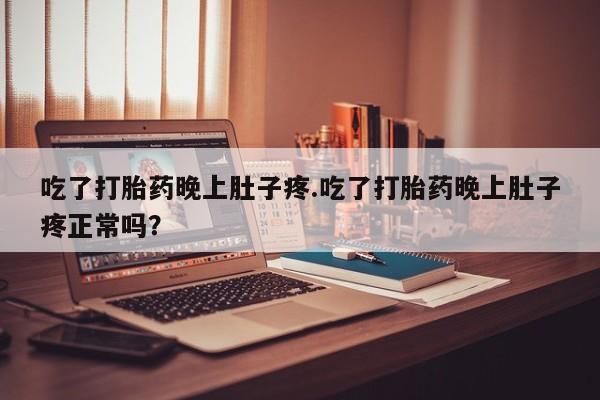 药流药购买吃了打胎药晚上肚子疼.吃了打胎药晚上肚子疼正常吗？