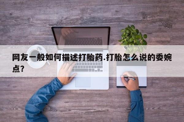 药流药购买网友一般如何描述打胎药.打胎怎么说的委婉点？