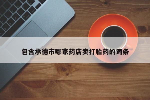 药流药购买包含承德市哪家药店卖打胎药的词条