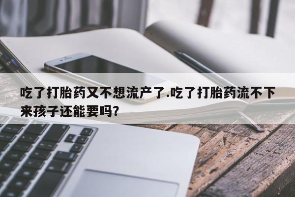 药流药购买吃了打胎药又不想流产了.吃了打胎药流不下来孩子还能要吗？