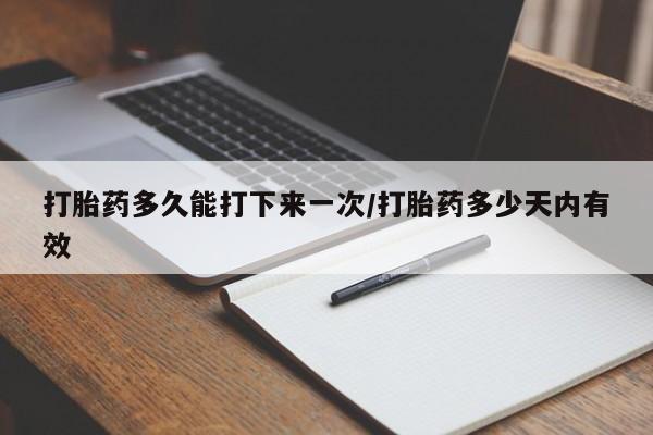 药流药购买打胎药多久能打下来一次/打胎药多少天内有效