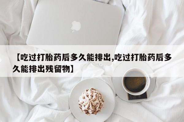 药流药购买【吃过打胎药后多久能排出,吃过打胎药后多久能排出残留物】
