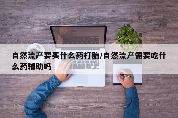 药流药购买自然流产要买什么药打胎/自然流产需要吃什么药辅助吗