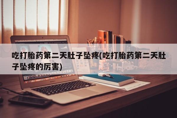 药流药购买吃打胎药第二天肚子坠疼(吃打胎药第二天肚子坠疼的厉害)