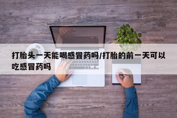 药流药购买打胎头一天能喝感冒药吗/打胎的前一天可以吃感冒药吗