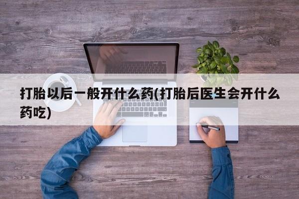 药流药购买打胎以后一般开什么药(打胎后医生会开什么药吃)