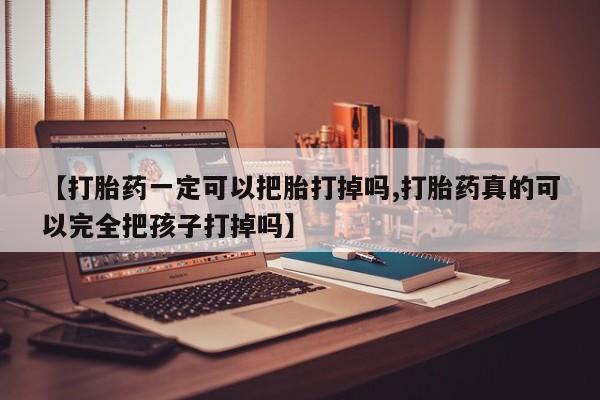 药流药购买【打胎药一定可以把胎打掉吗,打胎药真的可以完全把孩子打掉吗】