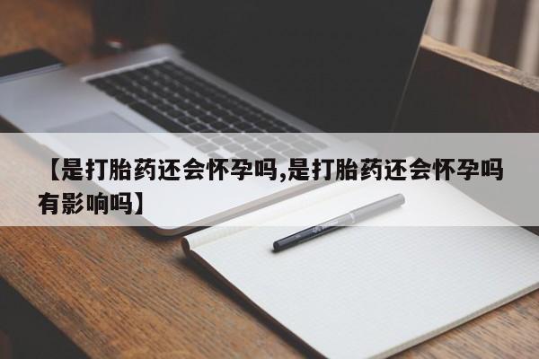 药流药购买【是打胎药还会怀孕吗,是打胎药还会怀孕吗有影响吗】