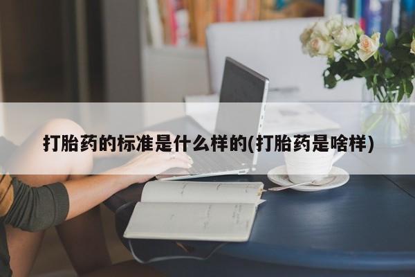 药流药购买打胎药的标准是什么样的(打胎药是啥样)