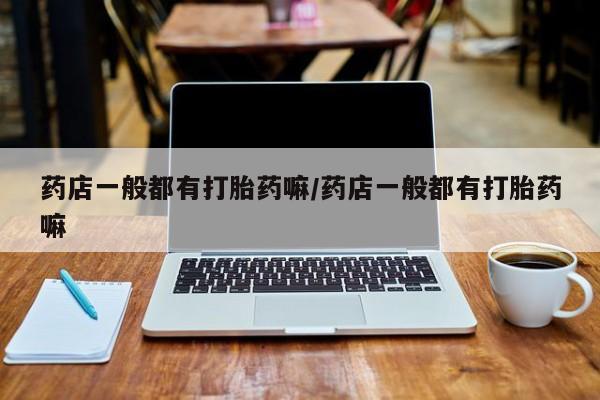 药流药购买药店一般都有打胎药嘛/药店一般都有打胎药嘛