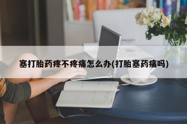 药流药购买塞打胎药疼不疼痛怎么办(打胎塞药痛吗)