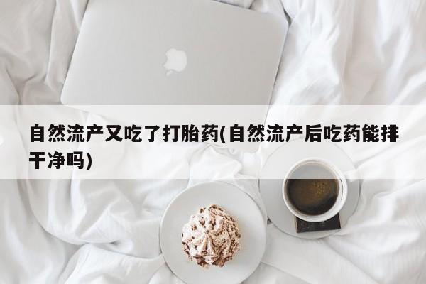 药流药购买自然流产又吃了打胎药(自然流产后吃药能排干净吗)