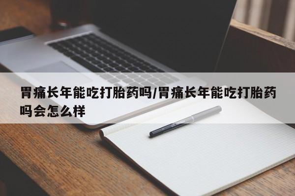 药流药购买胃痛长年能吃打胎药吗/胃痛长年能吃打胎药吗会怎么样