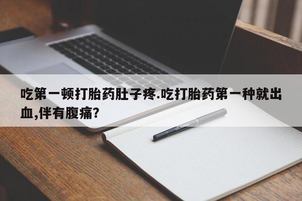 药流药购买吃第一顿打胎药肚子疼.吃打胎药第一种就出血,伴有腹痛？