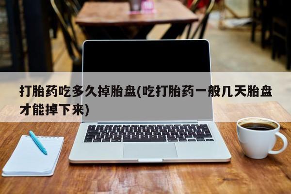 药流药购买打胎药吃多久掉胎盘(吃打胎药一般几天胎盘才能掉下来)