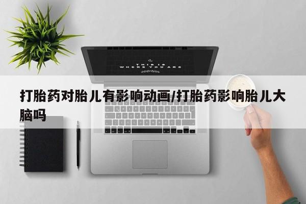 药流药购买打胎药对胎儿有影响动画/打胎药影响胎儿大脑吗