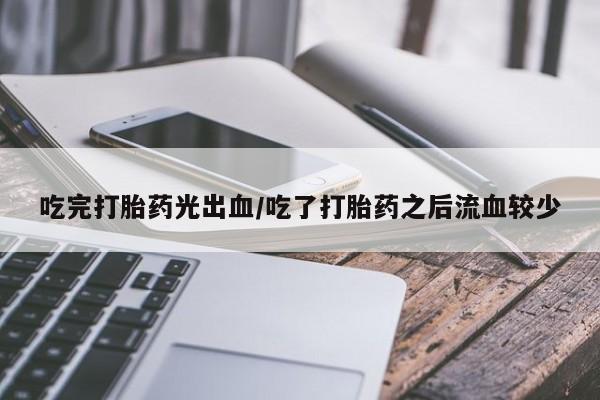 药流药购买吃完打胎药光出血/吃了打胎药之后流血较少