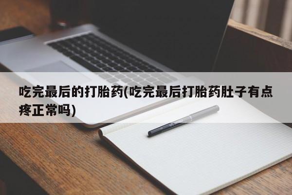药流药购买吃完最后的打胎药(吃完最后打胎药肚子有点疼正常吗)