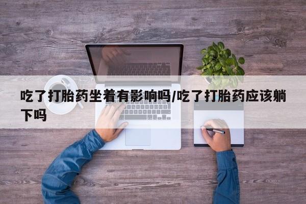 药流药购买吃了打胎药坐着有影响吗/吃了打胎药应该躺下吗