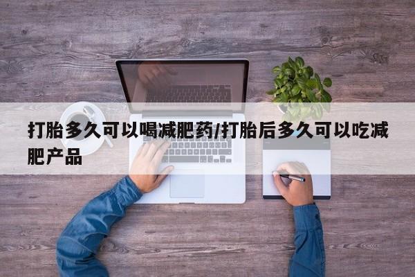 药流药购买打胎多久可以喝减肥药/打胎后多久可以吃减肥产品