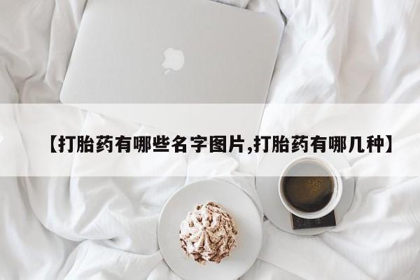 药流药购买【打胎药有哪些名字图片,打胎药有哪几种】