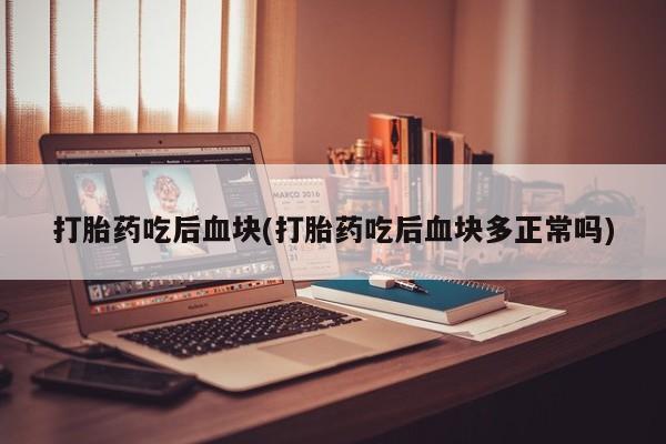 药流药购买打胎药吃后血块(打胎药吃后血块多正常吗)