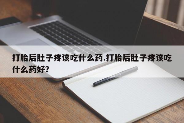 药流药购买打胎后肚子疼该吃什么药.打胎后肚子疼该吃什么药好？