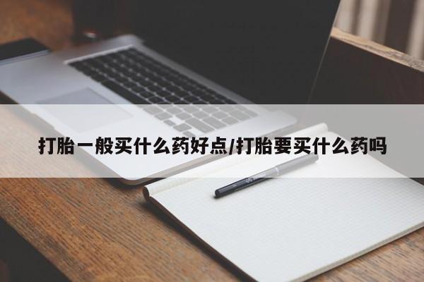 药流药购买打胎一般买什么药好点/打胎要买什么药吗