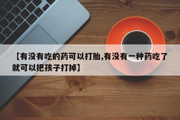药流药购买【有没有吃的药可以打胎,有没有一种药吃了就可以把孩子打掉】